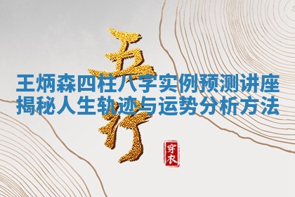 王炳森四柱八字实例预测讲座揭秘人生轨迹与运势分析方法