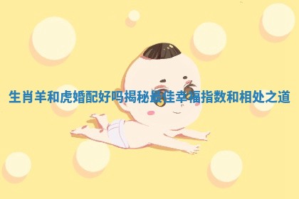 生肖羊和虎婚配好吗揭秘最佳幸福指数和相处之道