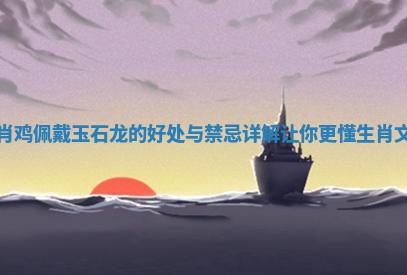 生肖鸡佩戴玉石龙的好处与禁忌详解让你更懂生肖文化
