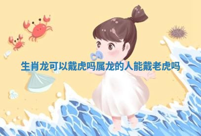 生肖龙可以戴虎吗_属龙的人能戴老虎吗