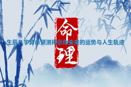 生辰八字算命预测揭示你未来的运势与人生轨迹