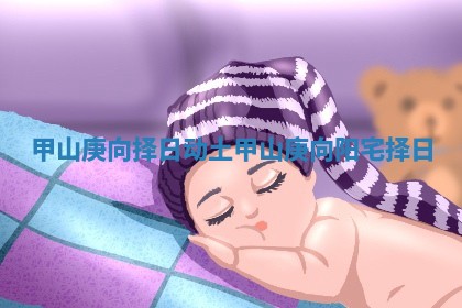 甲山庚向择日动土 甲山庚向阳宅择日