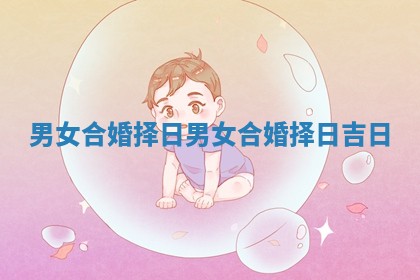 男女合婚择日 男女合婚择日吉日
