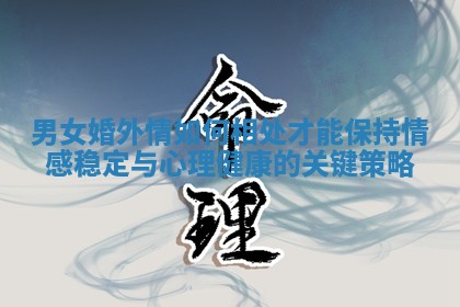 男女婚外情如何相处才能保持情感稳定与心理健康的关键策略
