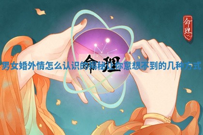 男女婚外情怎么认识的揭秘让你意想不到的几种方式