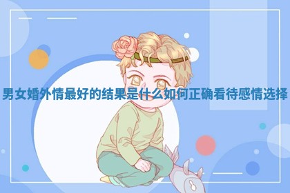 男女婚外情最好的结果是什么如何正确看待感情选择