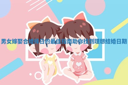 男女嫁娶合婚择日的最佳指南助你找到理想结婚日期