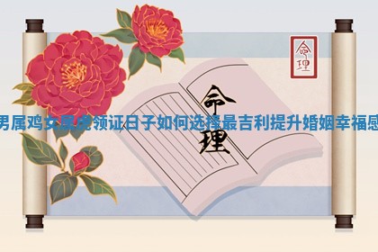 男属鸡女属虎领证日子如何选择最吉利提升婚姻幸福感