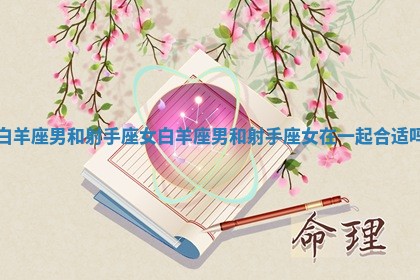 白羊座男和射手座女_白羊座男和射手座女在一起合适吗