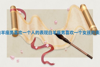 白羊座男喜欢一个人的表现 白羊座男喜欢一个女孩的表现