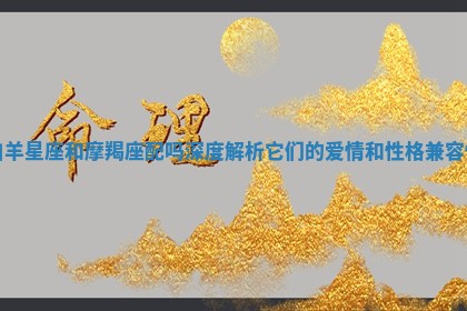 白羊星座和摩羯座配吗深度解析它们的爱情和性格兼容性