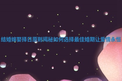 结婚嫁娶择日原则揭秘如何选择最佳婚期让爱情永恒