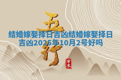 结婚嫁娶择日吉凶_结婚嫁娶择日吉凶2025年10月2号好吗