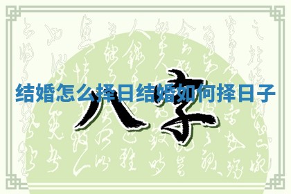 结婚怎么择日 结婚如何择日子