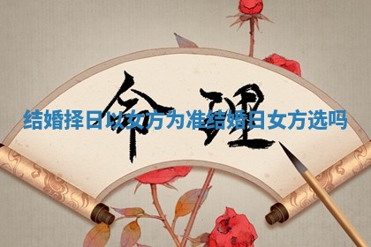 结婚择日以女方为准_结婚日女方选吗