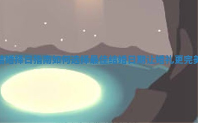 结婚择日指南 如何选择最佳结婚日期让婚礼更完美
