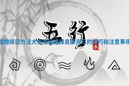 结婚择日方法大全揭秘选择良辰吉日的技巧和注意事项