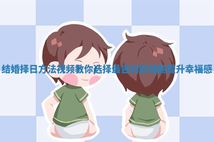 结婚择日方法视频教你选择最吉利的婚期提升幸福感