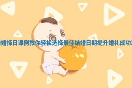 结婚择日课例教你轻松选择最佳结婚日期提升婚礼成功率