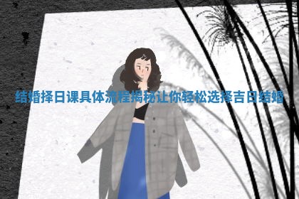 结婚择日课具体流程揭秘让你轻松选择吉日结婚