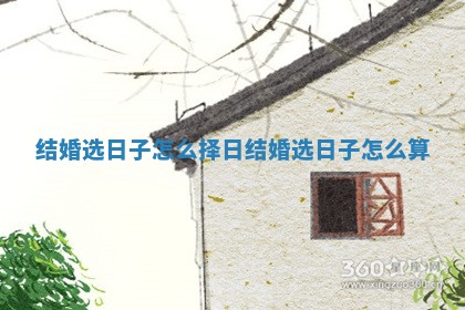 结婚选日子怎么择日 结婚选日子怎么算