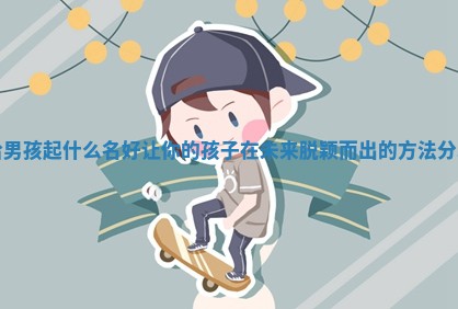 给男孩起什么名好 让你的孩子在未来脱颖而出的方法分享