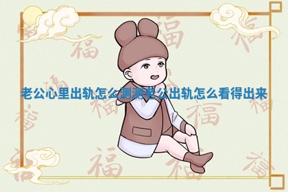 老公心里出轨怎么测测_老公出轨怎么看得出来
