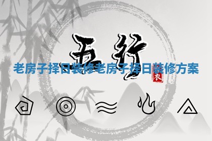 老房子择日装修_老房子择日装修方案