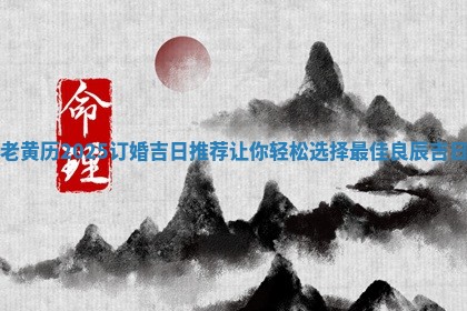 老黄历2025订婚吉日推荐让你轻松选择最佳良辰吉日