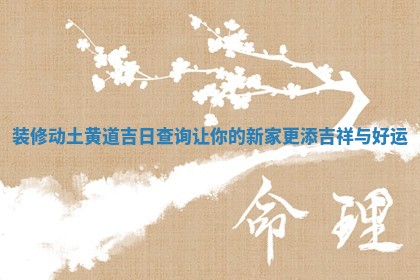 装修动土黄道吉日查询让你的新家更添吉祥与好运