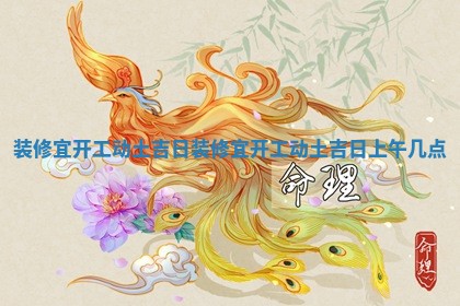 装修宜开工动土吉日 装修宜开工动土吉日上午几点
