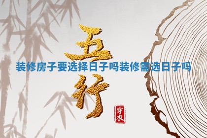 装修房子要选择日子吗 装修需选日子吗