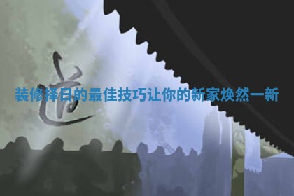 装修择日的最佳技巧让你的新家焕然一新