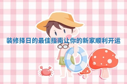 装修择日的最佳指南让你的新家顺利开运