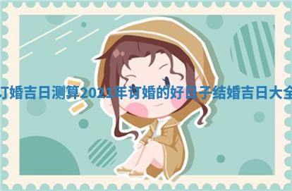 订婚吉日测算 2021年订婚的好日子 结婚吉日大全