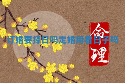 订婚要择日吗 定婚用看日子吗 订婚要择日吗 定婚用看日子吗