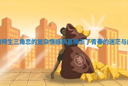 贵阳师生三角恋的复杂情感纠葛揭示了青春的迷茫与成长