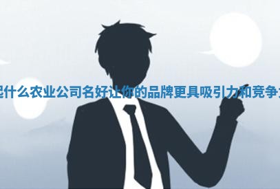 起什么农业公司名好让你的品牌更具吸引力和竞争力