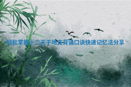 轻松掌握十二天干地支背诵口诀快速记忆法分享