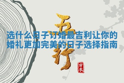 选什么日子订婚最吉利 让你的婚礼更加完美的日子选择指南 选什么日子订婚最吉利 让你的婚礼更加完美的日子选择指南