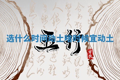 选什么时间动土_啥时候宜动土