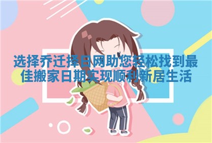 选择乔迁择日网助您轻松找到最佳搬家日期实现顺利新居生活
