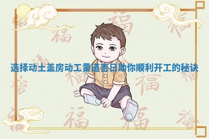 选择动土盖房动工黄道吉日助你顺利开工的秘诀