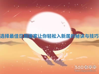 选择最佳日期搬家让你轻松入新居的秘诀与技巧