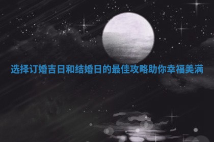 选择订婚吉日和结婚日的最佳攻略助你幸福美满