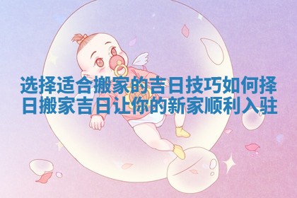 选择适合搬家的吉日技巧如何择日搬家吉日让你的新家顺利入驻