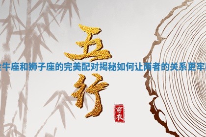 金牛座和狮子座的完美配对揭秘如何让两者的关系更牢固