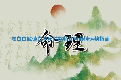 陶白白解读白羊座性格特征与最佳运势指南