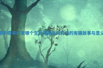 顺手牵羊代表哪个生肖揭秘生肖背后的有趣故事与意义