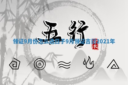 领证9月份怎么选日子 9月领证吉日2021年